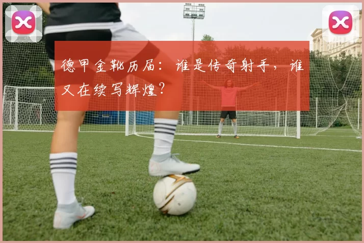 德甲金靴历届：谁是传奇射手，谁又在续写辉煌？