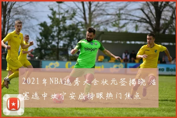 2021年NBA选秀大会状元签揭晓 活塞选中坎宁安成榜眼热门焦点