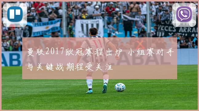 曼联2017欧冠赛程出炉 小组赛对手与关键战期程受关注