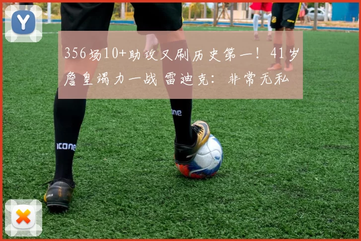 356场10+助攻又刷历史第一！41岁詹皇竭力一战 雷迪克：非常无私