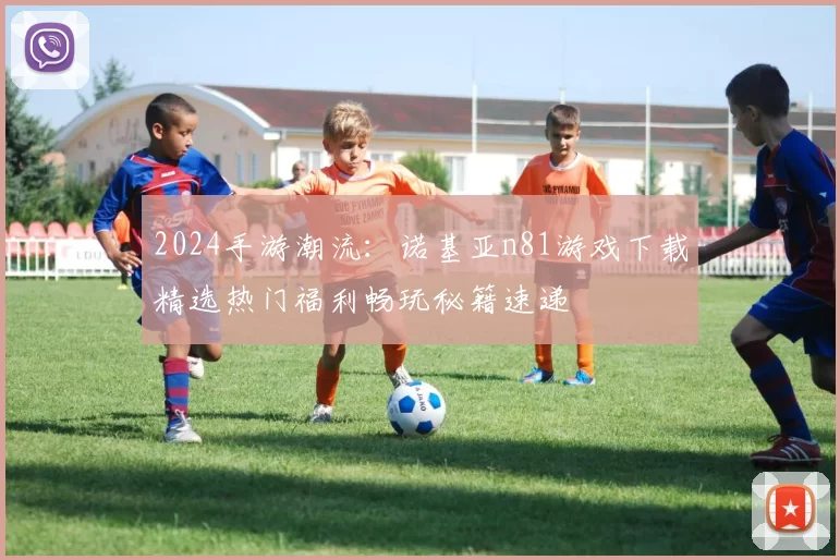 2024手游潮流：诺基亚n81游戏下载精选热门福利畅玩秘籍速递