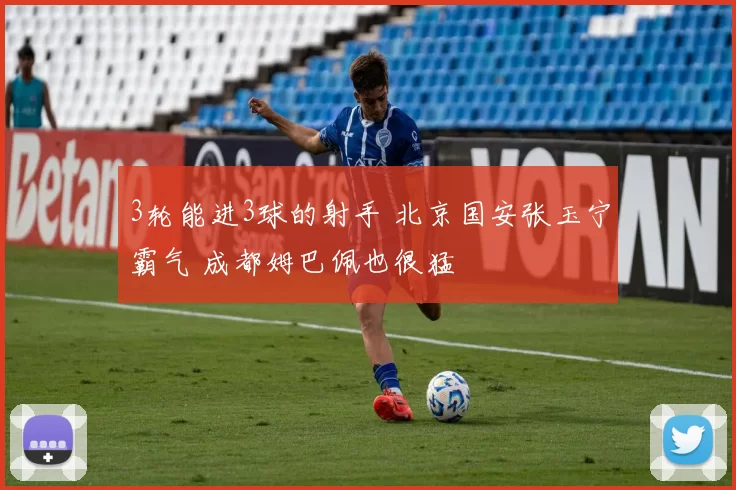 3轮能进3球的射手 北京国安张玉宁霸气 成都姆巴佩也很猛