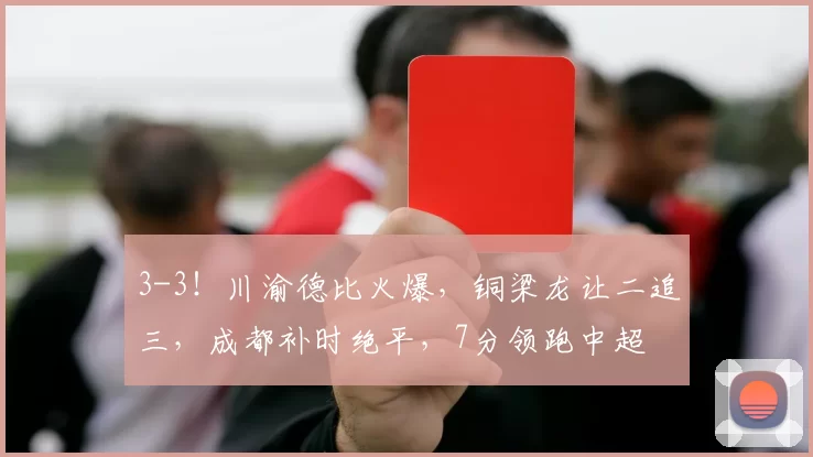 3-3！川渝德比火爆，铜梁龙让二追三，成都补时绝平，7分领跑中超