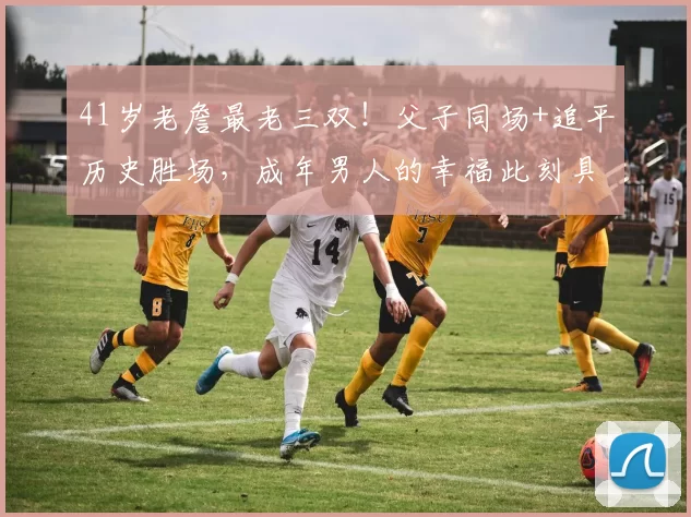 41岁老詹最老三双！父子同场+追平历史胜场，成年男人的幸福此刻具象