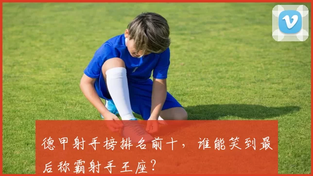 德甲射手榜排名前十，谁能笑到最后称霸射手王座？