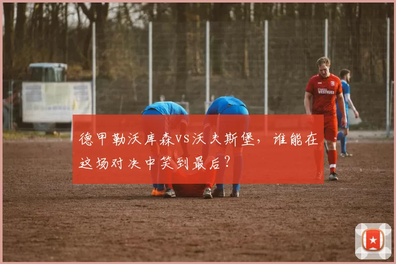德甲勒沃库森vs沃夫斯堡，谁能在这场对决中笑到最后？