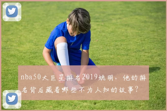 nba50大巨星排名2019姚明，他的排名背后藏着哪些不为人知的故事？