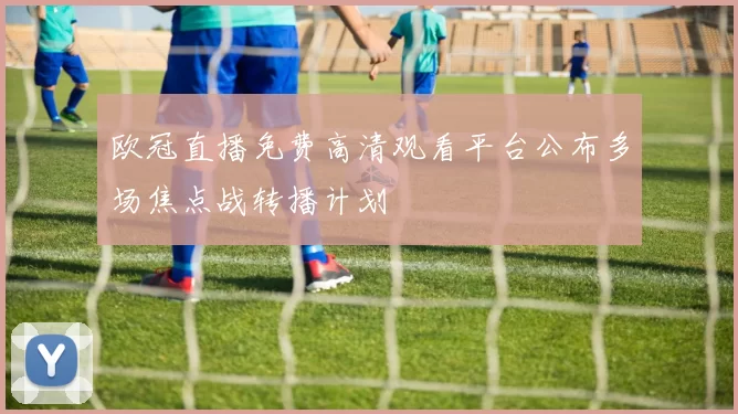 欧冠直播免费高清观看平台公布多场焦点战转播计划