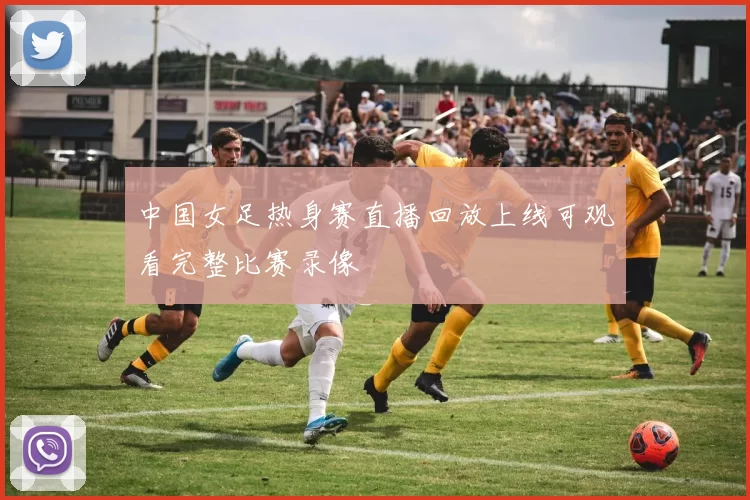 中国女足热身赛直播回放上线可观看完整比赛录像