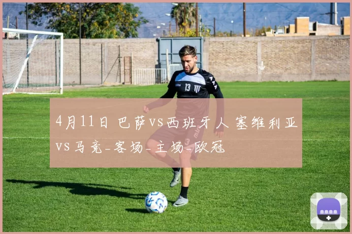 4月11日 巴萨vs西班牙人 塞维利亚vs马竞_客场_主场_欧冠
