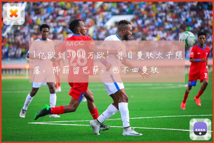 1亿欧到3000万欧！昔日曼联太子陨落，降薪留巴萨，也不回曼联