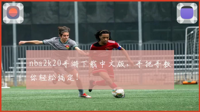 nba2k20手游下载中文版，手把手教你轻松搞定！