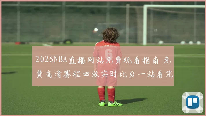 2026NBA直播网站免费观看指南 免费高清赛程回放实时比分一站看完
