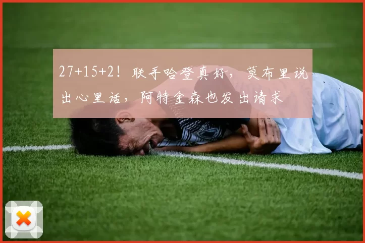27+15+2！联手哈登真好，莫布里说出心里话，阿特金森也发出请求