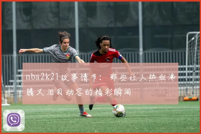 nba2k21故事情节：那些让人热血沸腾又泪目动容的精彩瞬间