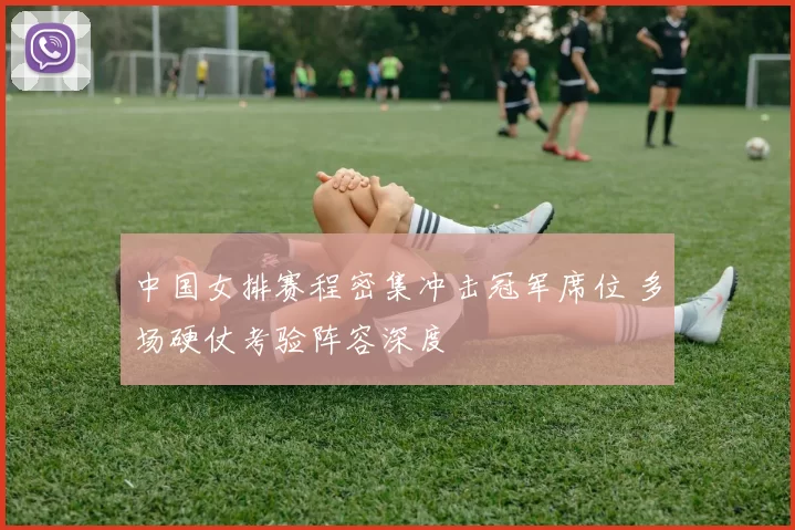 中国女排赛程密集冲击冠军席位 多场硬仗考验阵容深度