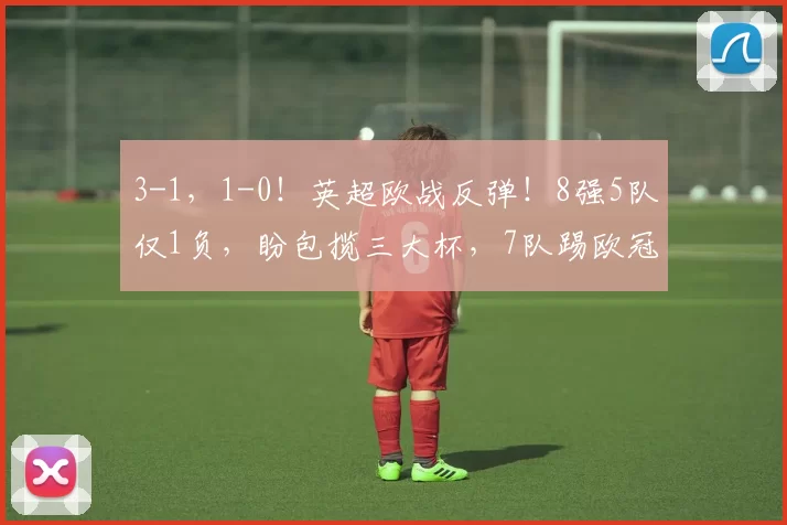 3-1，1-0！英超欧战反弹！8强5队仅1负，盼包揽三大杯，7队踢欧冠_欧联杯_联赛_本赛季