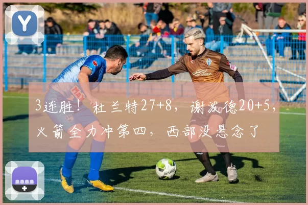 3连胜！杜兰特27+8，谢泼德20+5，火箭全力冲第四，西部没悬念了