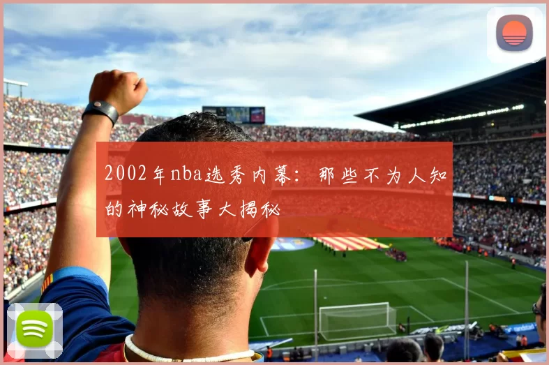 2002年nba选秀内幕：那些不为人知的神秘故事大揭秘
