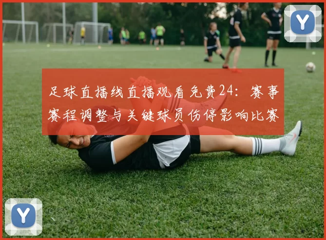 足球直播线直播观看免费24：赛事赛程调整与关键球员伤停影响比赛进程