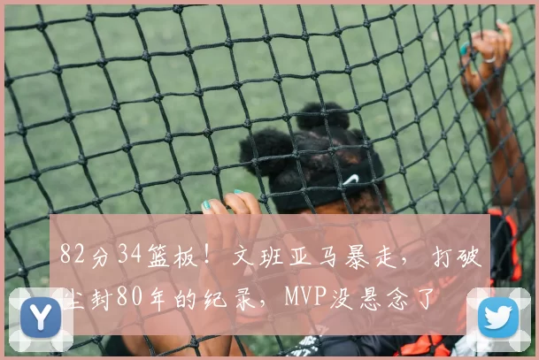 82分34篮板！文班亚马暴走，打破尘封80年的纪录，MVP没悬念了