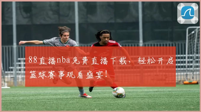88直播nba免费直播下载，轻松开启篮球赛事观看盛宴！