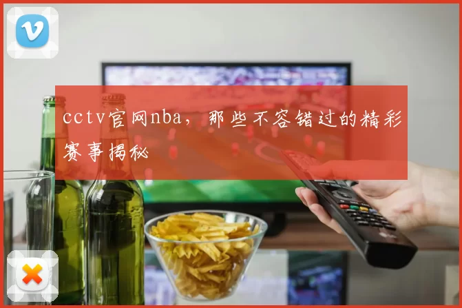 cctv官网nba，那些不容错过的精彩赛事揭秘