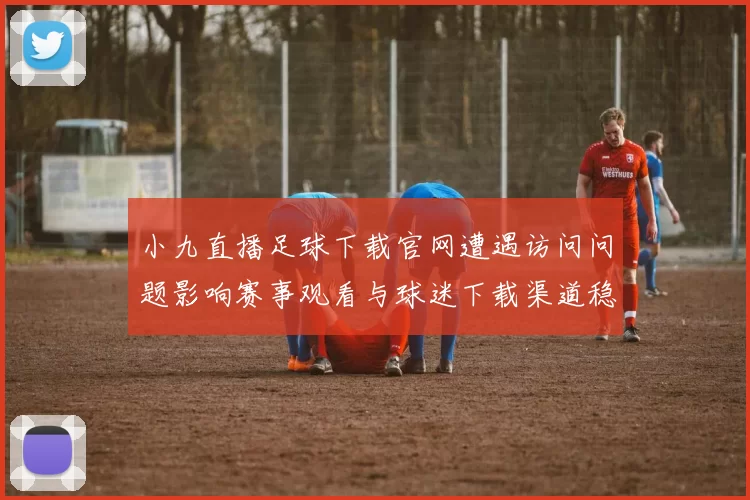 小九直播足球下载官网遭遇访问问题影响赛事观看与球迷下载渠道稳定性