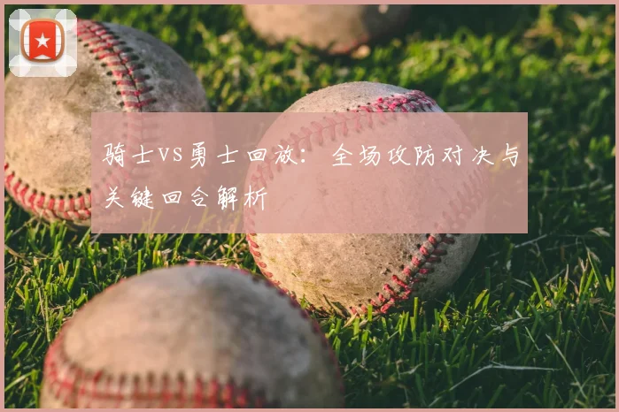 骑士vs勇士回放：全场攻防对决与关键回合解析