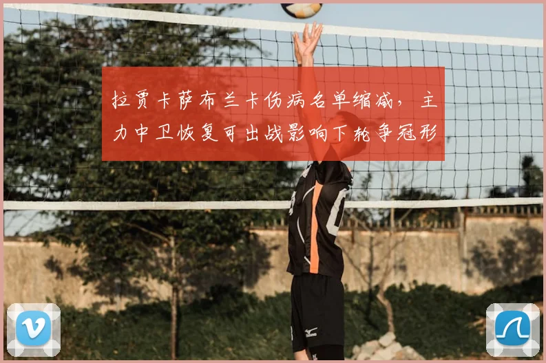 拉贾卡萨布兰卡伤病名单缩减，主力中卫恢复可出战影响下轮争冠形势