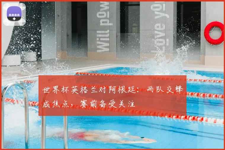 世界杯英格兰对阿根廷:两队交锋成焦点,赛前备受关注
