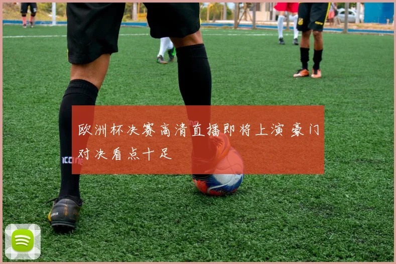 欧洲杯决赛高清直播即将上演 豪门对决看点十足