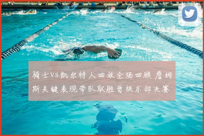 骑士vs凯尔特人回放全场回顾 詹姆斯关键表现带队取胜晋级东部决赛