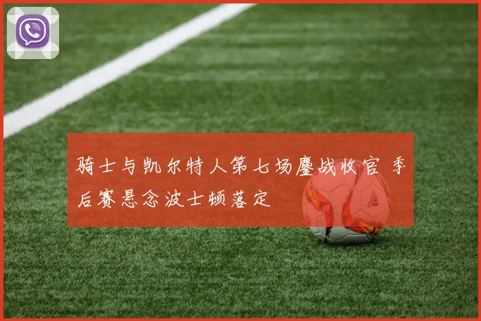 骑士与凯尔特人第七场鏖战收官 季后赛悬念波士顿落定
