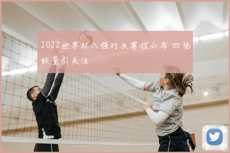 2022世界杯八强对决赛程公布 四场较量引关注