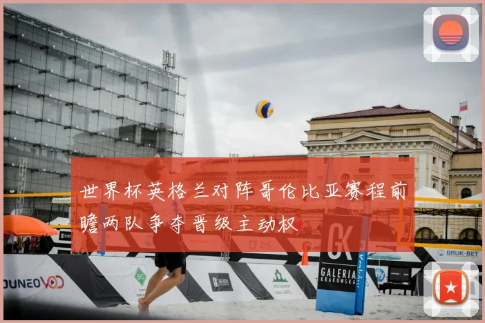 世界杯英格兰对阵哥伦比亚赛程前瞻两队争夺晋级主动权