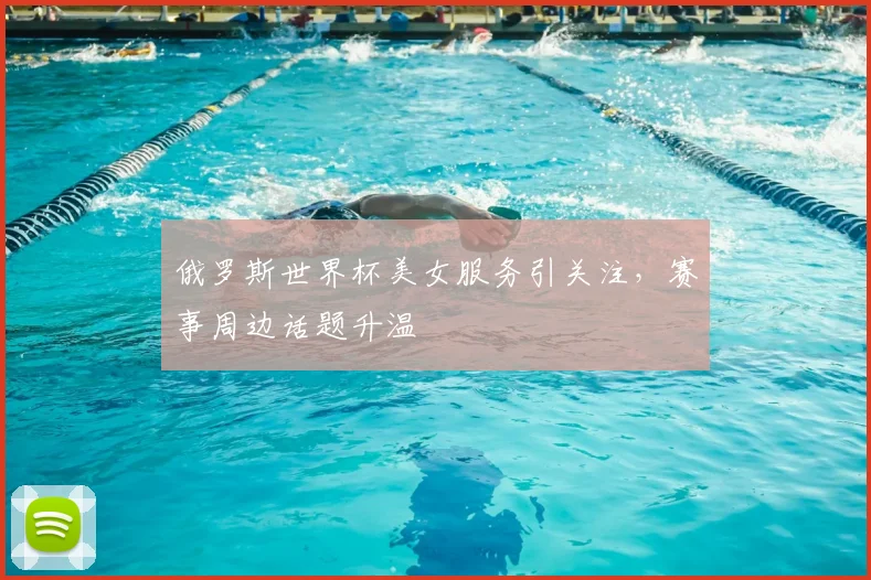 俄罗斯世界杯美女服务引关注,赛事周边话题升温