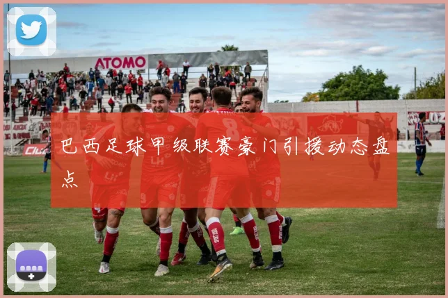 巴西足球甲级联赛豪门引援动态盘点