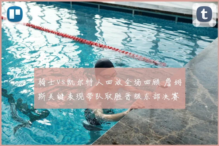 骑士vs凯尔特人回放全场回顾 詹姆斯关键表现带队取胜晋级东部决赛