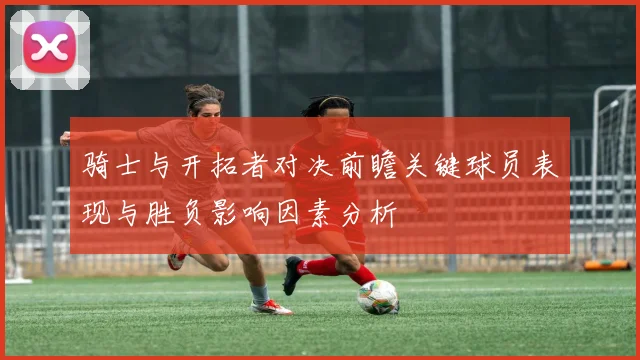 骑士与开拓者对决前瞻关键球员表现与胜负影响因素分析