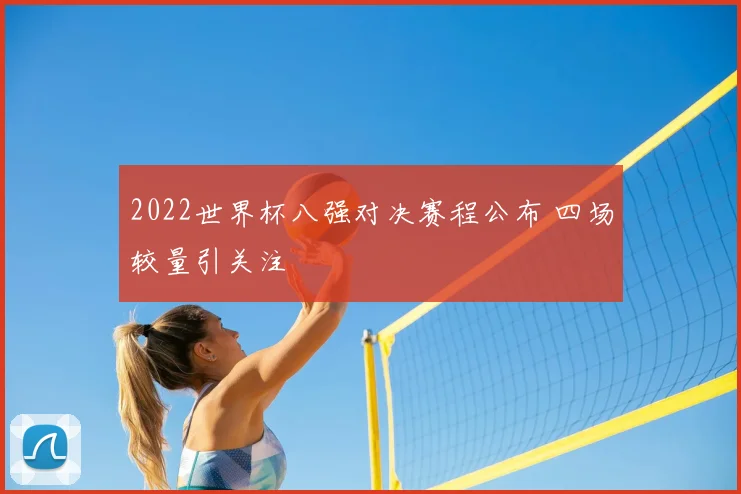 2022世界杯八强对决赛程公布 四场较量引关注