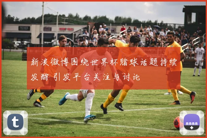 新浪微博围绕世界杯赌球话题持续发酵 引发平台关注与讨论