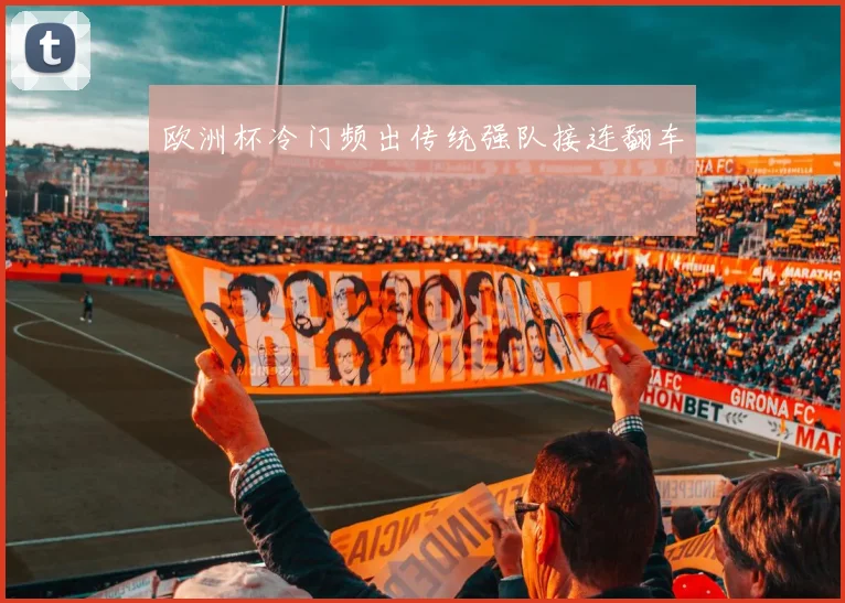 欧洲杯冷门频出传统强队接连翻车