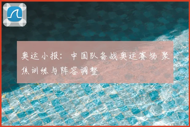 奥运小报：中国队备战奥运赛场 聚焦训练与阵容调整