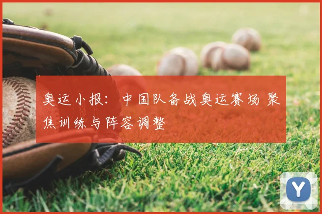 奥运小报：中国队备战奥运赛场 聚焦训练与阵容调整