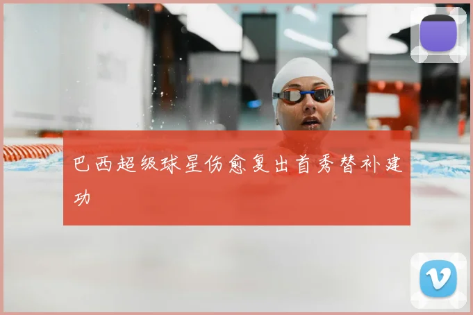 巴西超级球星伤愈复出首秀替补建功