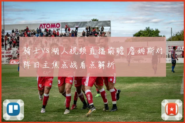 骑士vs湖人视频直播前瞻 詹姆斯对阵旧主焦点战看点解析
