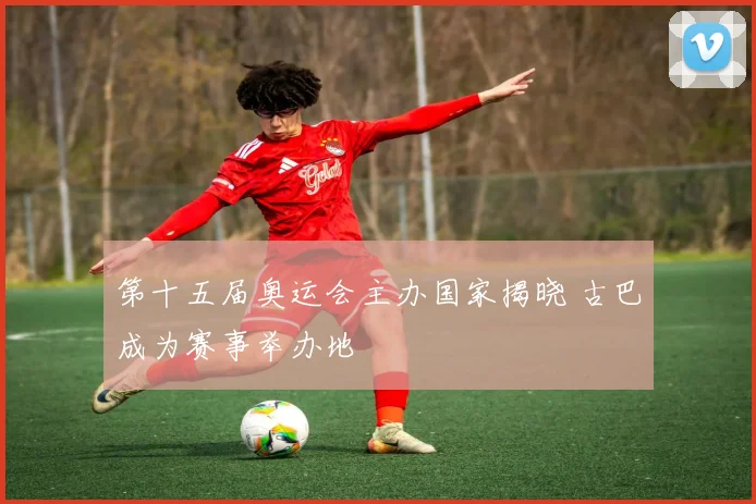 第十五届奥运会主办国家揭晓 古巴成为赛事举办地