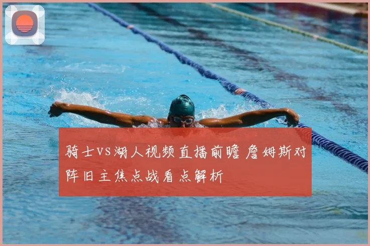 骑士vs湖人视频直播前瞻 詹姆斯对阵旧主焦点战看点解析