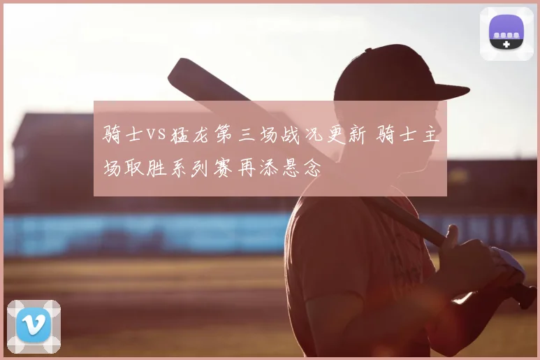 骑士vs猛龙第三场战况更新 骑士主场取胜系列赛再添悬念